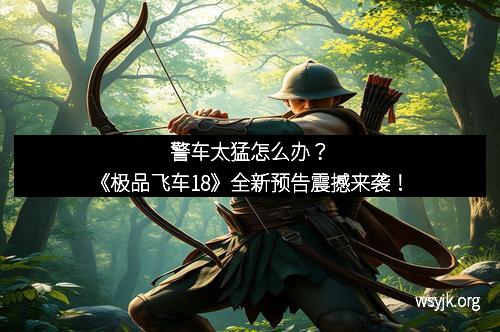 警车太猛怎么办?《极品飞车18》全新预告震撼来袭! 警车太猛怎么办?《极品飞车18》全新预告震撼来袭!