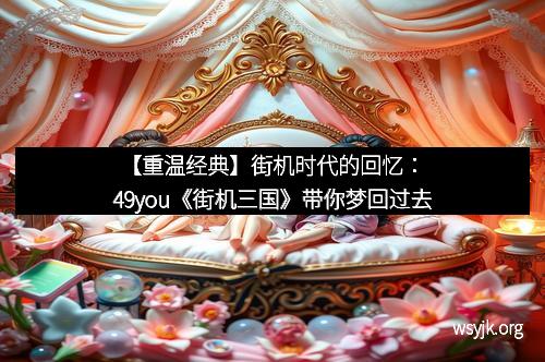 【重温经典】街机时代的回忆:49you《街机三国》带你梦回过去 【重温经典】街机时代的回忆:49you《街机三国》带你梦回过去